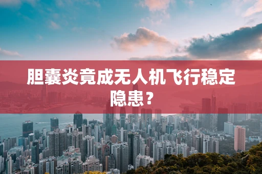 胆囊炎竟成无人机飞行稳定隐患？