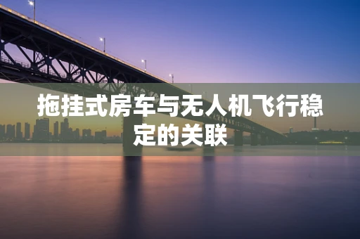 拖挂式房车与无人机飞行稳定的关联