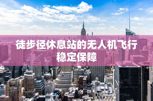 徒步径休息站的无人机飞行稳定保障
