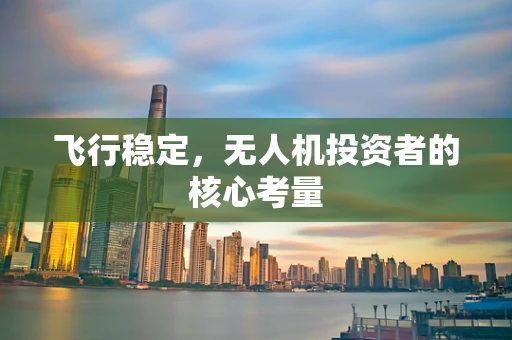 飞行稳定，无人机投资者的核心考量