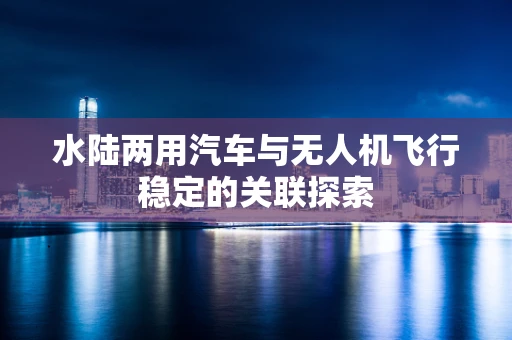 水陆两用汽车与无人机飞行稳定的关联探索