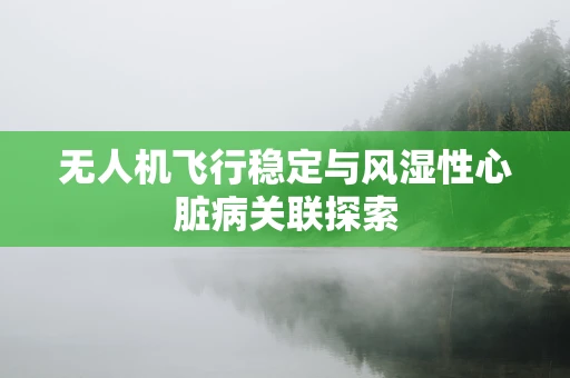 无人机飞行稳定与风湿性心脏病关联探索