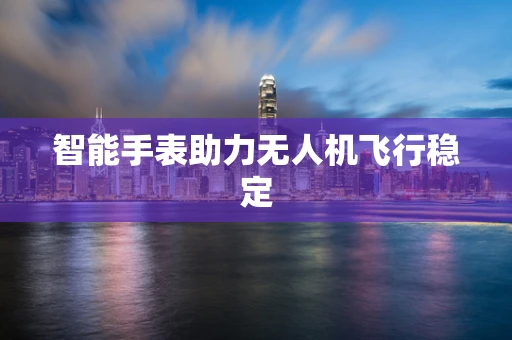 智能手表助力无人机飞行稳定