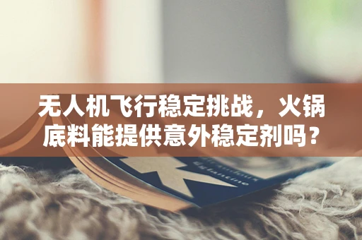 无人机飞行稳定挑战，火锅底料能提供意外稳定剂吗？