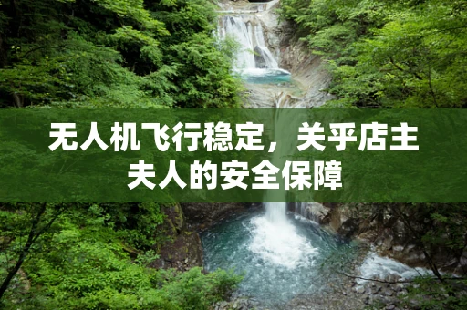 无人机飞行稳定，关乎店主夫人的安全保障