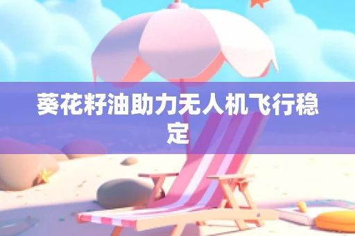 葵花籽油助力无人机飞行稳定