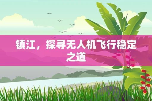 镇江，探寻无人机飞行稳定之道