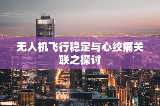 无人机飞行稳定与心绞痛关联之探讨
