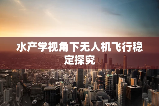 水产学视角下无人机飞行稳定探究