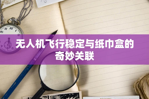 无人机飞行稳定与纸巾盒的奇妙关联