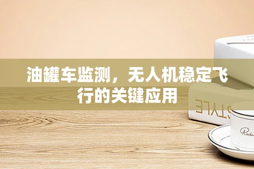 油罐车监测，无人机稳定飞行的关键应用