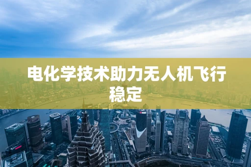 电化学技术助力无人机飞行稳定