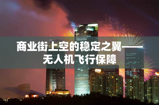 商业街上空的稳定之翼——无人机飞行保障