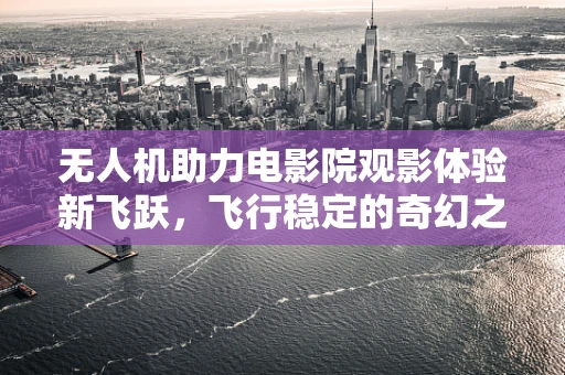 无人机助力电影院观影体验新飞跃，飞行稳定的奇幻之旅