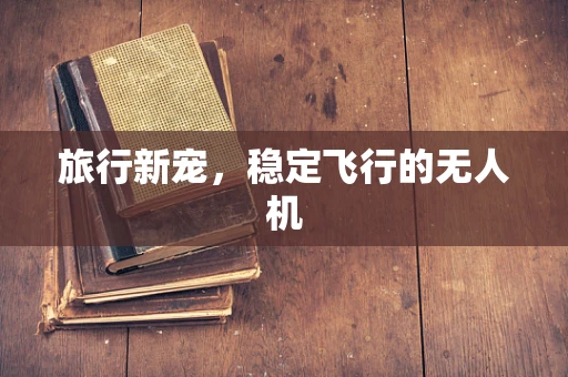 旅行新宠，稳定飞行的无人机