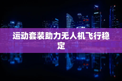 运动套装助力无人机飞行稳定