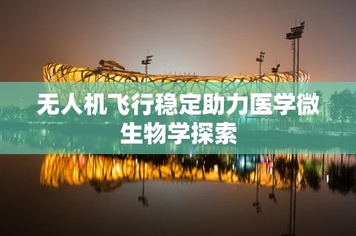 无人机飞行稳定助力医学微生物学探索