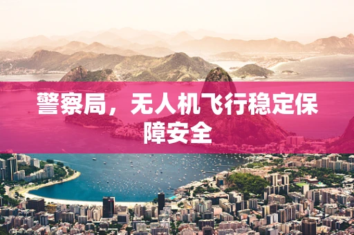 警察局，无人机飞行稳定保障安全
