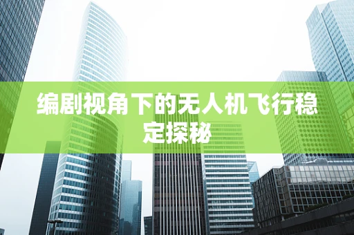 编剧视角下的无人机飞行稳定探秘
