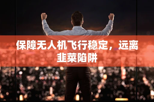 保障无人机飞行稳定，远离韭菜陷阱