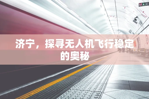 济宁，探寻无人机飞行稳定的奥秘