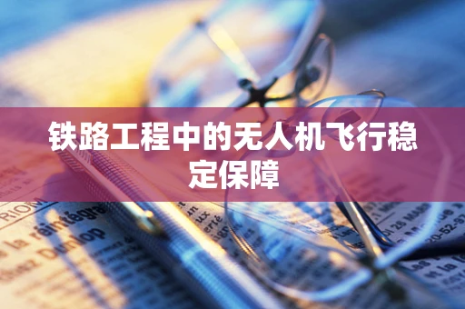 铁路工程中的无人机飞行稳定保障