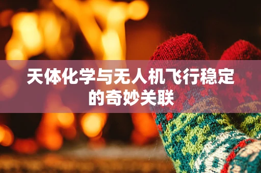 天体化学与无人机飞行稳定的奇妙关联