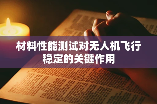 材料性能测试对无人机飞行稳定的关键作用