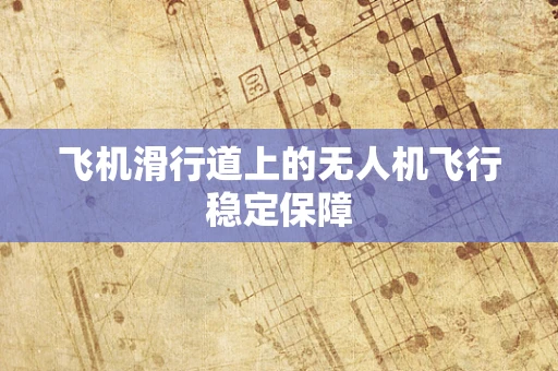 飞机滑行道上的无人机飞行稳定保障