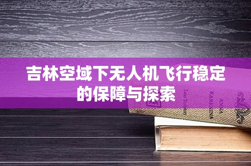吉林空域下无人机飞行稳定的保障与探索