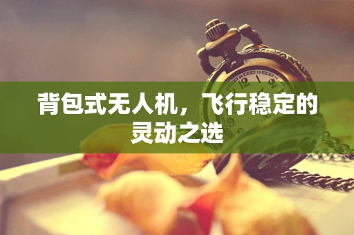 背包式无人机，飞行稳定的灵动之选