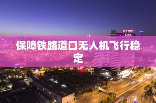 保障铁路道口无人机飞行稳定