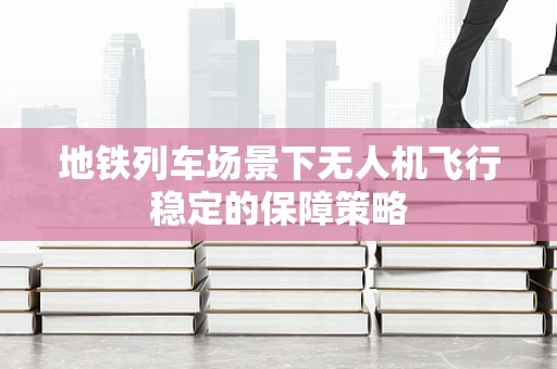 地铁列车场景下无人机飞行稳定的保障策略