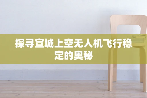 探寻宣城上空无人机飞行稳定的奥秘