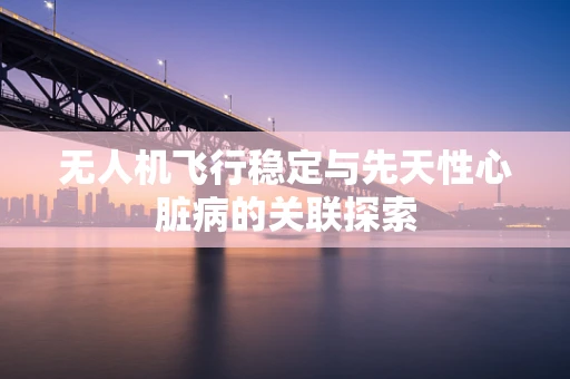 无人机飞行稳定与先天性心脏病的关联探索