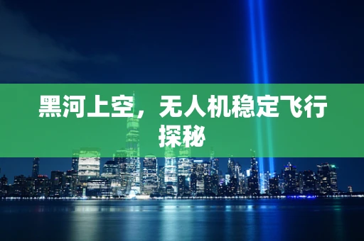 黑河上空，无人机稳定飞行探秘