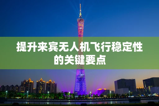 提升来宾无人机飞行稳定性的关键要点