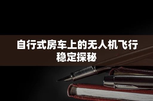 自行式房车上的无人机飞行稳定探秘
