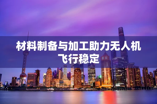 材料制备与加工助力无人机飞行稳定