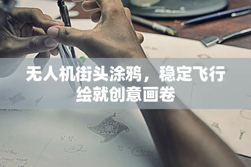 无人机街头涂鸦，稳定飞行绘就创意画卷