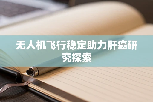 无人机飞行稳定助力肝癌研究探索