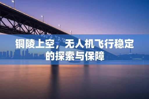 铜陵上空，无人机飞行稳定的探索与保障