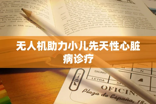 无人机助力小儿先天性心脏病诊疗