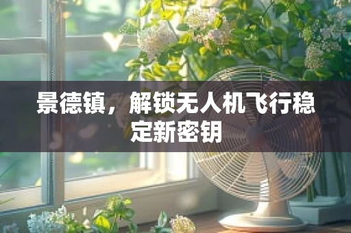 景德镇，解锁无人机飞行稳定新密钥