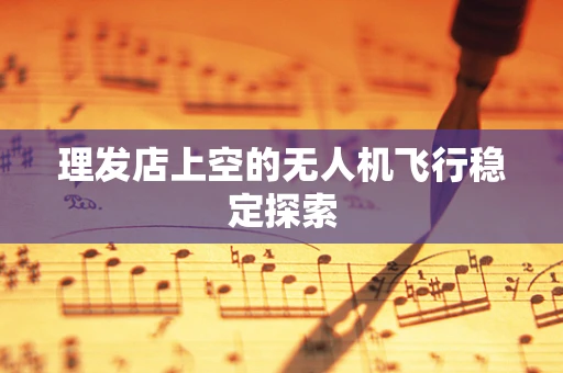 理发店上空的无人机飞行稳定探索