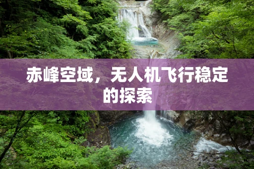 赤峰空域，无人机飞行稳定的探索