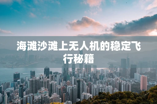 海滩沙滩上无人机的稳定飞行秘籍