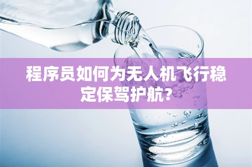 程序员如何为无人机飞行稳定保驾护航？