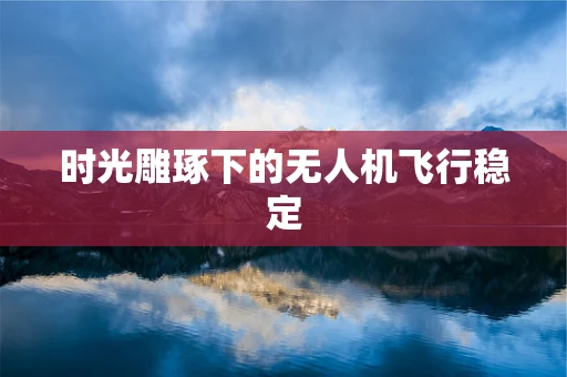 时光雕琢下的无人机飞行稳定