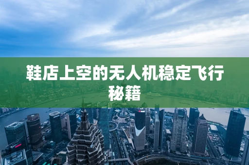 鞋店上空的无人机稳定飞行秘籍
